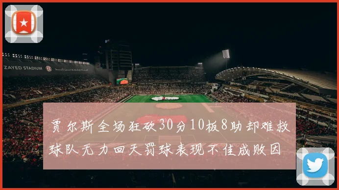 贾尔斯全场狂砍30分10板8助却难救球队无力回天罚球表现不佳成败因
