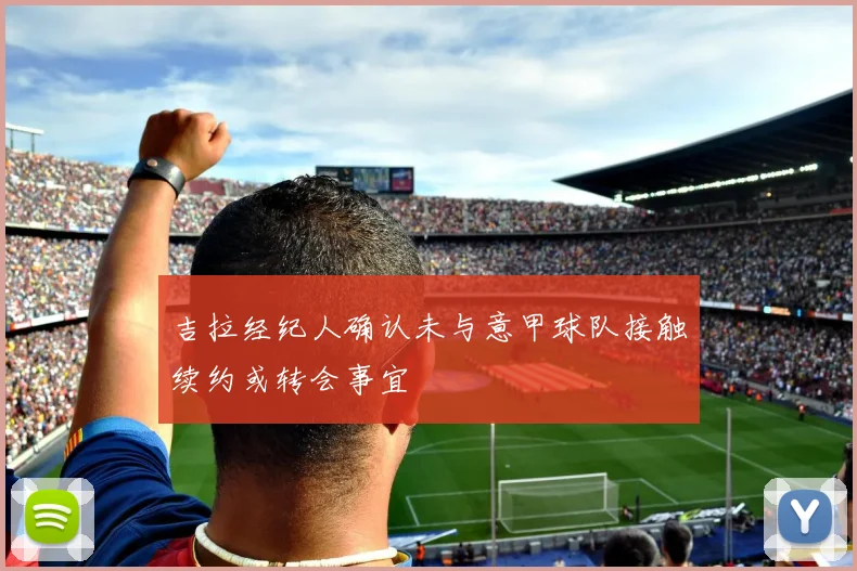 吉拉经纪人确认未与意甲球队接触续约或转会事宜