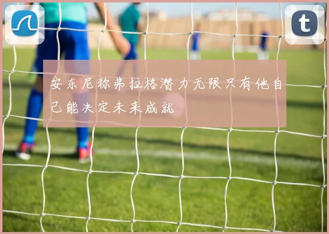 安东尼称弗拉格潜力无限只有他自己能决定未来成就