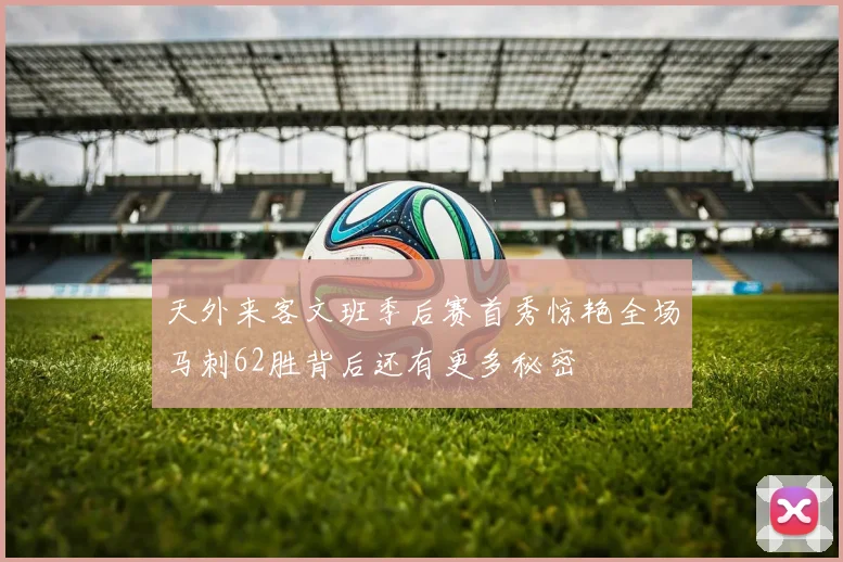 天外来客文班季后赛首秀惊艳全场马刺62胜背后还有更多秘密