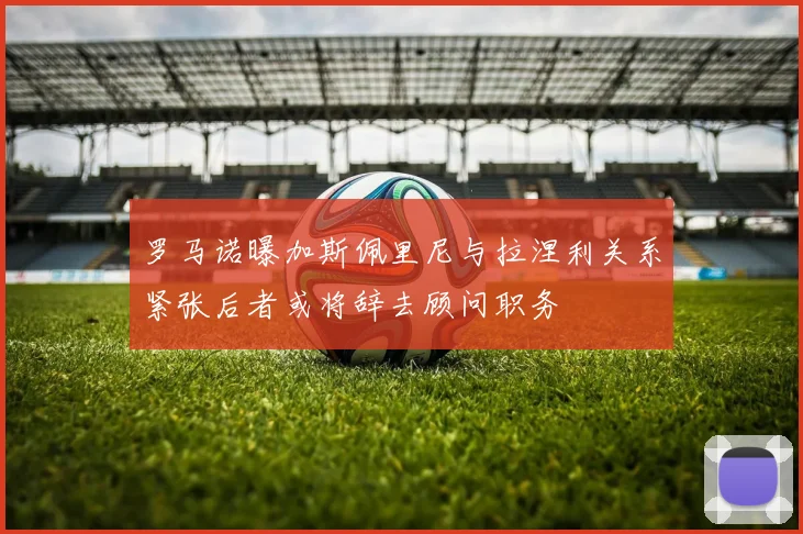 罗马诺曝加斯佩里尼与拉涅利关系紧张后者或将辞去顾问职务