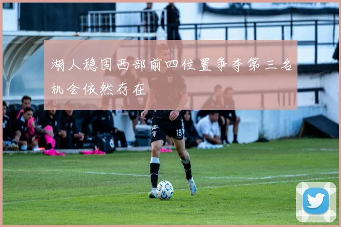 湖人稳固西部前四位置争夺第三名机会依然存在