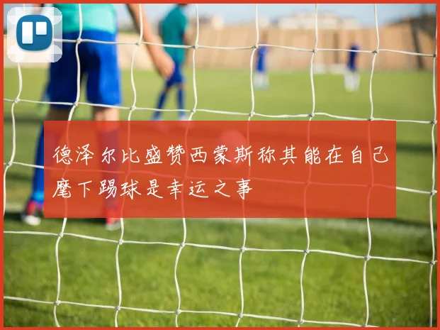 德泽尔比盛赞西蒙斯称其能在自己麾下踢球是幸运之事