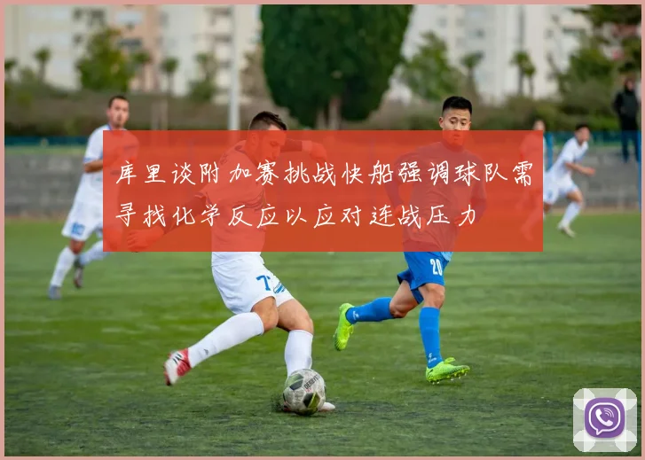 库里谈附加赛挑战快船强调球队需寻找化学反应以应对连战压力