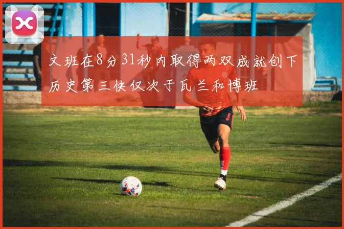 文班在8分31秒内取得两双成就创下历史第三快仅次于瓦兰和博班