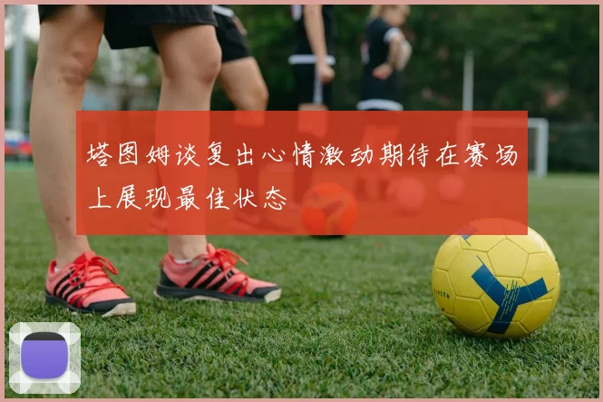 塔图姆谈复出心情激动期待在赛场上展现最佳状态