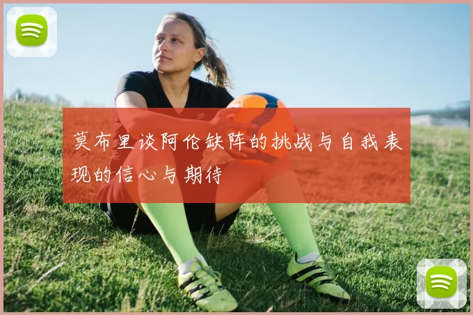 莫布里谈阿伦缺阵的挑战与自我表现的信心与期待