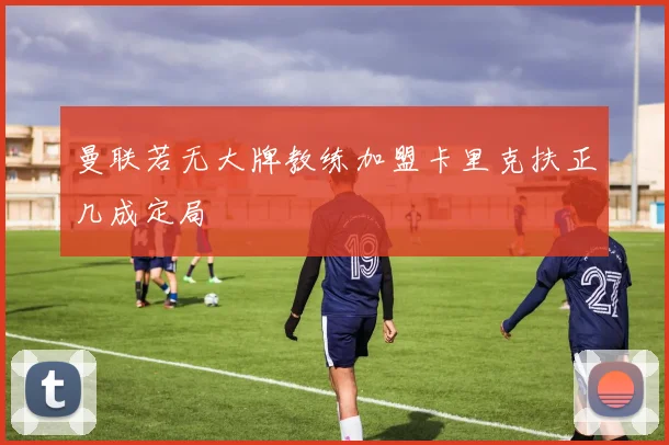 曼联若无大牌教练加盟卡里克扶正几成定局