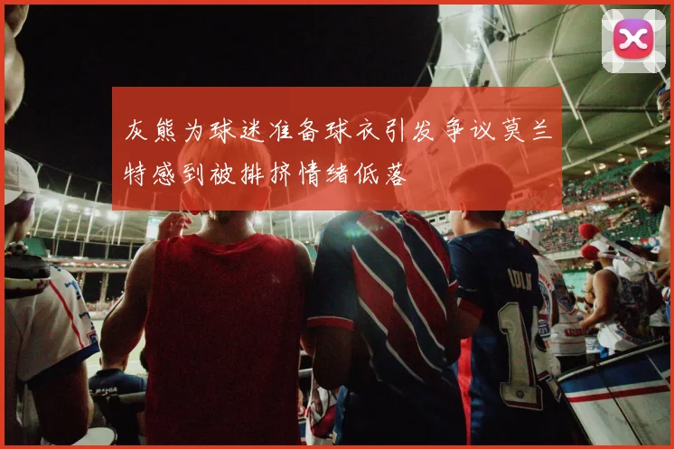 灰熊为球迷准备球衣引发争议莫兰特感到被排挤情绪低落